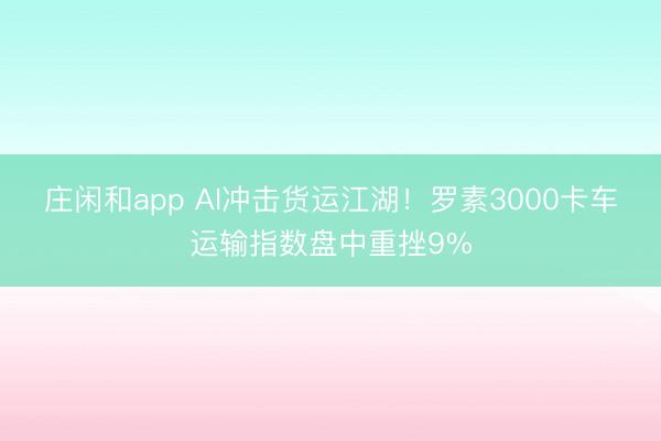 莊閑和app AI沖擊貨運(yùn)江湖！羅素3000卡車(chē)運(yùn)輸指數(shù)盤(pán)中重挫9%