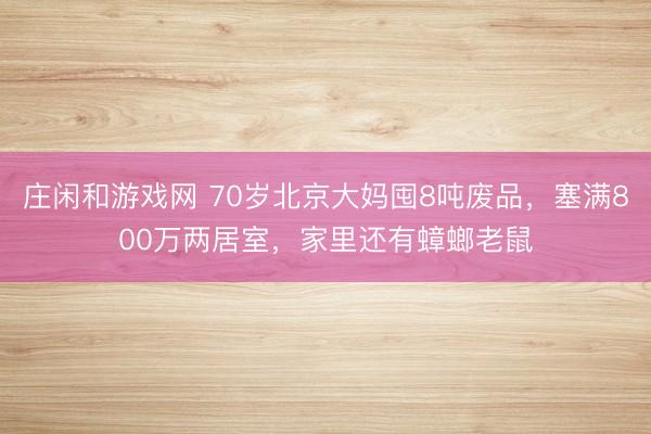 莊閑和游戲網(wǎng) 70歲北京大媽囤8噸廢品，塞滿800萬兩居室，家里還有蟑螂老鼠