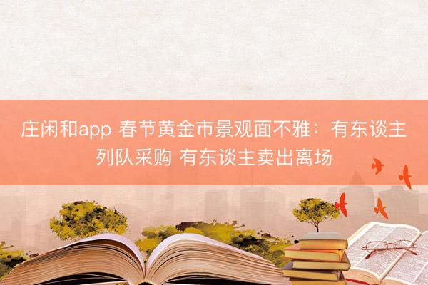 莊閑和app 春節(jié)黃金市景觀面不雅：有東談主列隊(duì)采購(gòu) 有東談主賣出離場(chǎng)