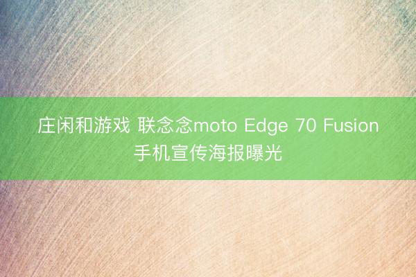 莊閑和游戲 聯念念moto Edge 70 Fusion手機宣傳海報曝光