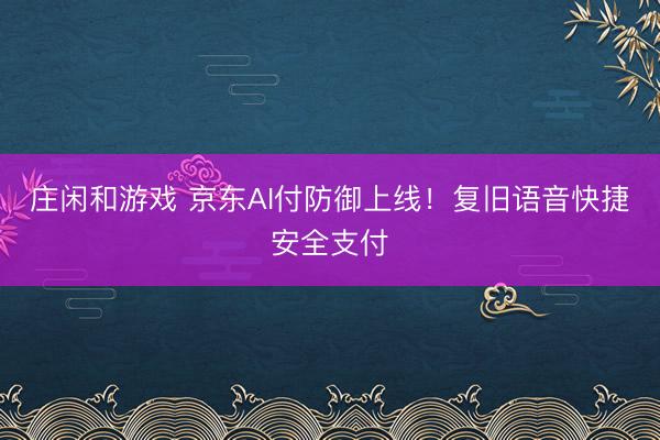 莊閑和游戲 京東AI付防御上線!復舊語音快捷安全支付