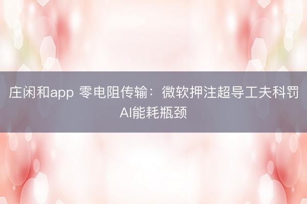 莊閑和app 零電阻傳輸:微軟押注超導工夫科罰AI能耗瓶頸
