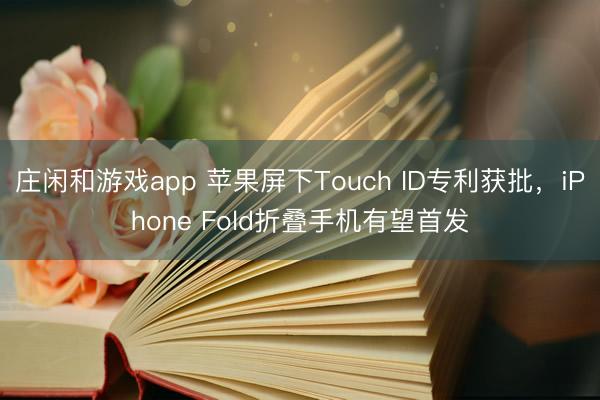 莊閑和游戲app 蘋果屏下Touch ID專利獲批,iPhone Fold折疊手機有望首發(fā)