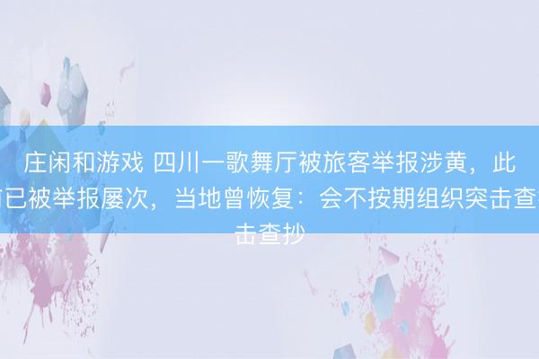 莊閑和游戲 四川一歌舞廳被旅客舉報涉黃，此前已被舉報屢次，當地曾恢復：會不按期組織突擊查抄