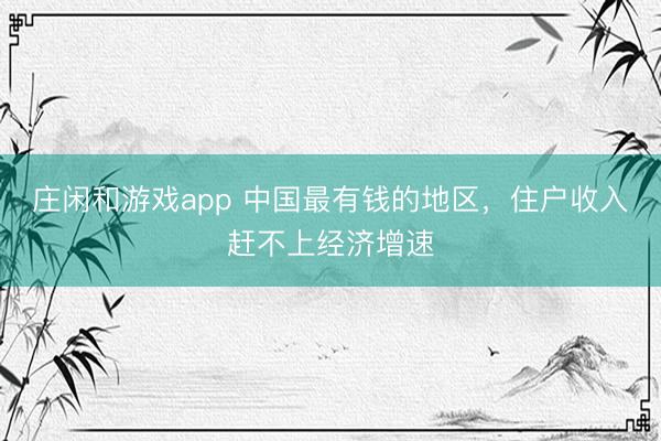 莊閑和游戲app 中國最有錢的地區，住戶收入趕不上經濟增速