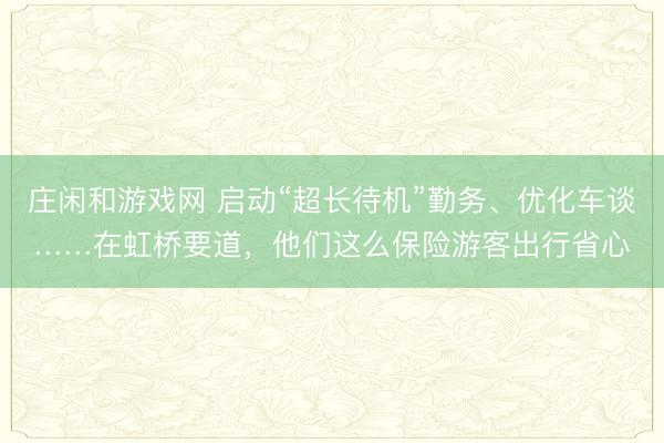 莊閑和游戲網 啟動“超長待機”勤務、優化車談……在虹橋要道，他們這么保險游客出行省心