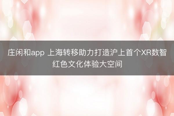 莊閑和app 上海轉(zhuǎn)移助力打造滬上首個(gè)XR數(shù)智紅色文化體驗(yàn)大空間