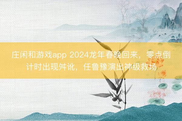 莊閑和游戲app 2024龍年春晚回來，零點倒計時出現舛訛，任魯豫演出神級救場