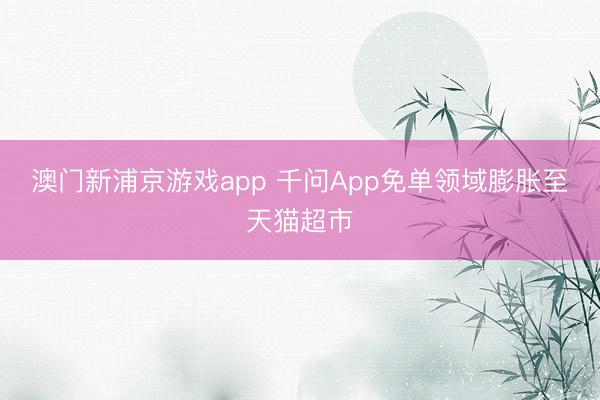 澳門新浦京游戲app 千問App免單領域膨脹至天貓超市