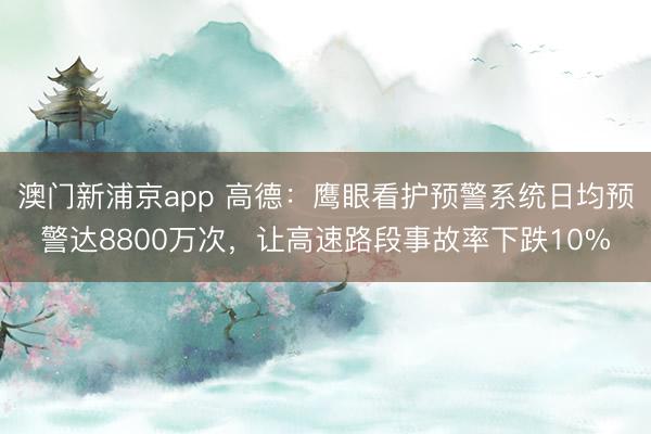 澳門新浦京app 高德：鷹眼看護預警系統(tǒng)日均預警達8800萬次，讓高速路段事故率下跌10%