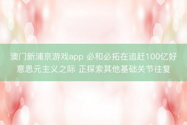澳門新浦京游戲app 必和必拓在追趕100億好意思元主義之際 正探索其他基礎關節往復