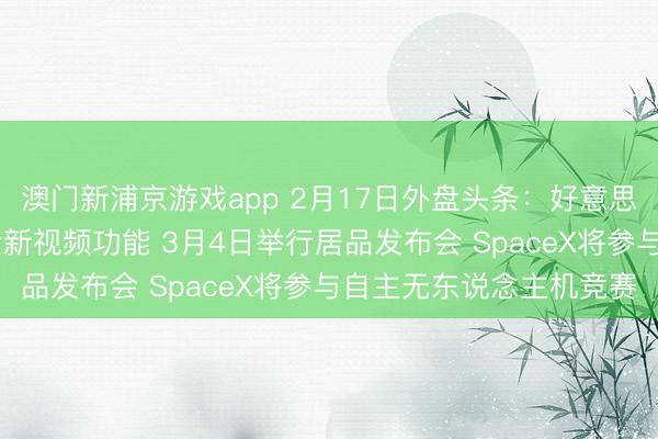 澳門新浦京游戲app 2月17日外盤頭條：好意思股休市 蘋果播客推出全新視頻功能 3月4日舉行居品發(fā)布會 SpaceX將參與自主無東說念主機競賽