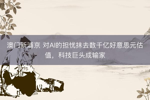 澳門新浦京 對AI的擔憂抹去數千億好意思元估值，科技巨頭成輸家