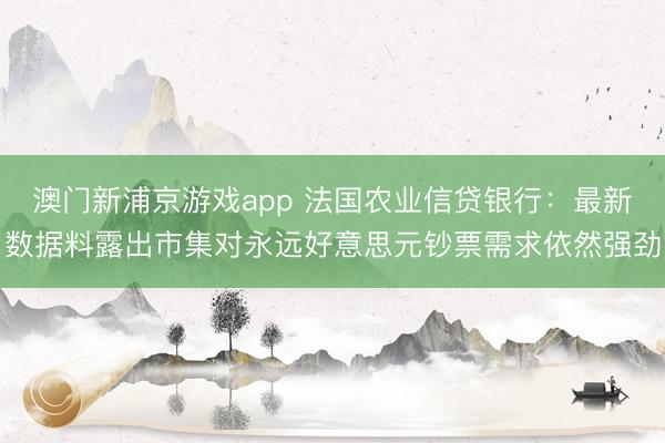 澳門新浦京游戲app 法國農業信貸銀行：最新數據料露出市集對永遠好意思元鈔票需求依然強勁