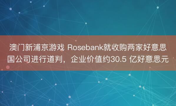 澳門新浦京游戲 Rosebank就收購兩家好意思國公司進行道判，企業價值約30.5 億好意思元