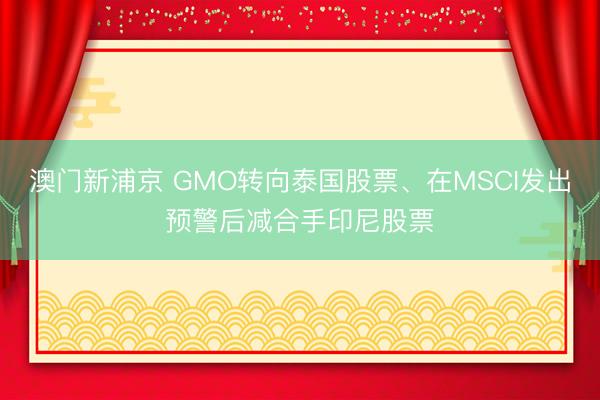 澳門新浦京 GMO轉(zhuǎn)向泰國股票、在MSCI發(fā)出預(yù)警后減合手印尼股票