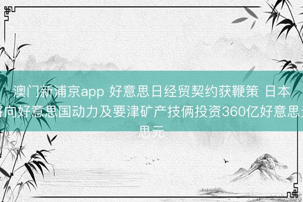 澳門新浦京app 好意思日經(jīng)貿(mào)契約獲鞭策 日本將向好意思國動力及要津礦產(chǎn)技倆投資360億好意思元