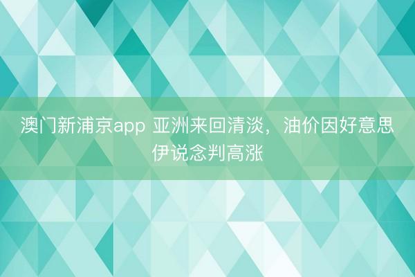 澳門新浦京app 亞洲來(lái)回清淡，油價(jià)因好意思伊說(shuō)念判高漲