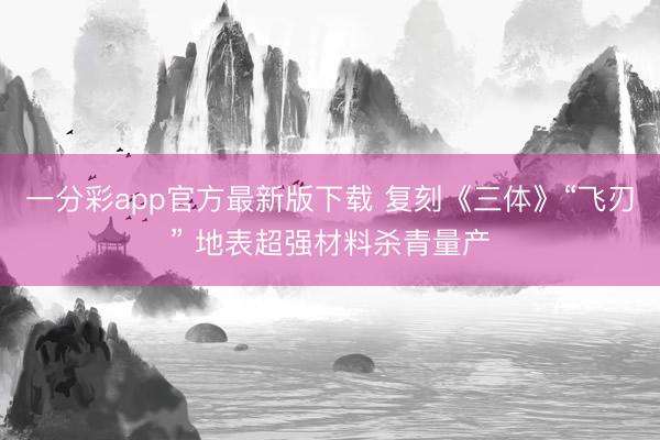 一分彩app官方最新版下載 復(fù)刻《三體》“飛刃” 地表超強(qiáng)材料殺青量產(chǎn)