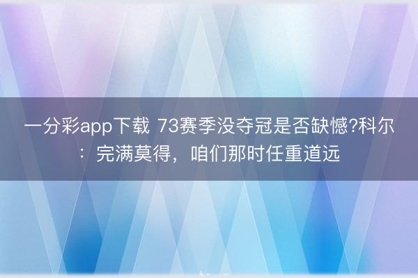 一分彩app下載 73賽季沒奪冠是否缺憾?科爾：完滿莫得，咱們那時任重道遠(yuǎn)
