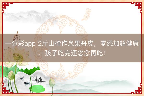一分彩app 2斤山楂作念果丹皮，零添加超健康，孩子吃完還念念再吃！