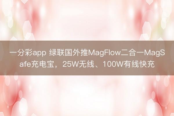 一分彩app 綠聯國外推MagFlow二合一MagSafe充電寶，25W無線、100W有線快充