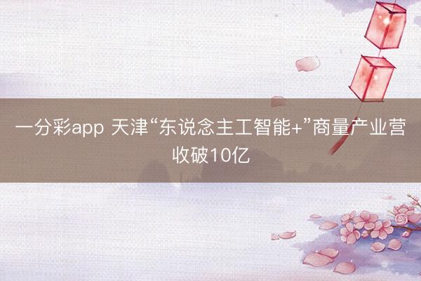 一分彩app 天津“東說念主工智能+”商量產業營收破10億