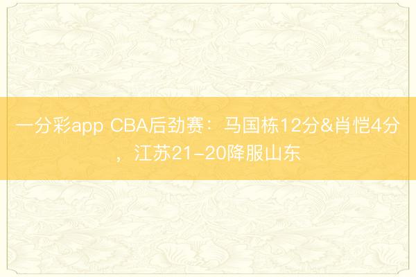 一分彩app CBA后勁賽：馬國棟12分&肖愷4分，江蘇21-20降服山東