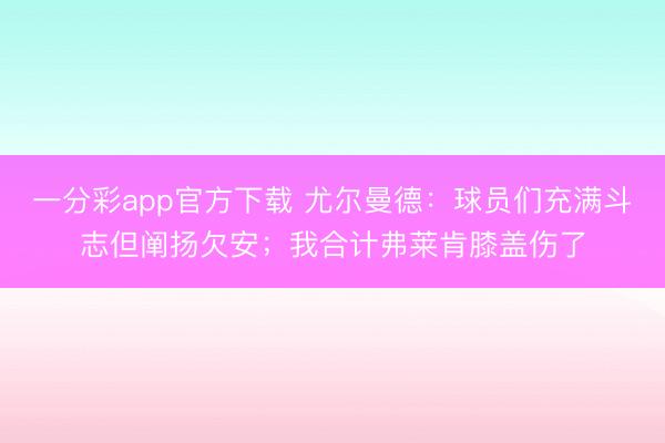 一分彩app官方下載 尤爾曼德：球員們充滿斗志但闡揚欠安；我合計弗萊肯膝蓋傷了