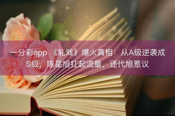 一分彩app 《軋戲》爆火真相：從A級逆襲成S級，陳星旭扛起流量，還代旭惹議
