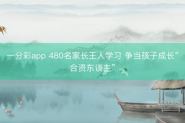 一分彩app 480名家長王人學(xué)習(xí) 爭當(dāng)孩子成長“合資東談主”