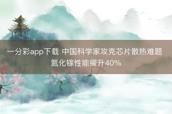 一分彩app下載 中國科學(xué)家攻克芯片散熱難題 氮化鎵性能擢升40%