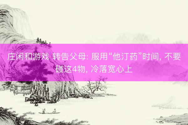 莊閑和游戲 轉(zhuǎn)告父母: 服用“他汀藥”時(shí)間， 不要碰這4物， 冷落寬心上