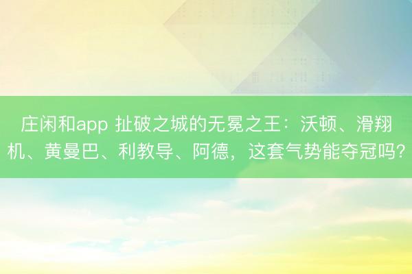 莊閑和app 扯破之城的無冕之王：沃頓、滑翔機(jī)、黃曼巴、利教導(dǎo)、阿德，這套氣勢(shì)能奪冠嗎？
