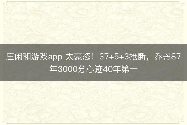 莊閑和游戲app 太豪恣！37+5+3搶斷，喬丹87年3000分心跡40年第一