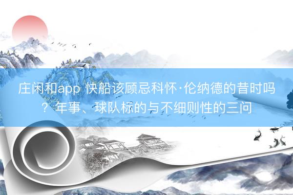 莊閑和app 快船該顧忌科懷·倫納德的昔時(shí)嗎?年事、球隊(duì)標(biāo)的與不細(xì)則性的三問