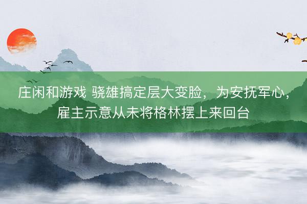 莊閑和游戲 驍雄搞定層大變臉，為安撫軍心，雇主示意從未將格林擺上來回臺