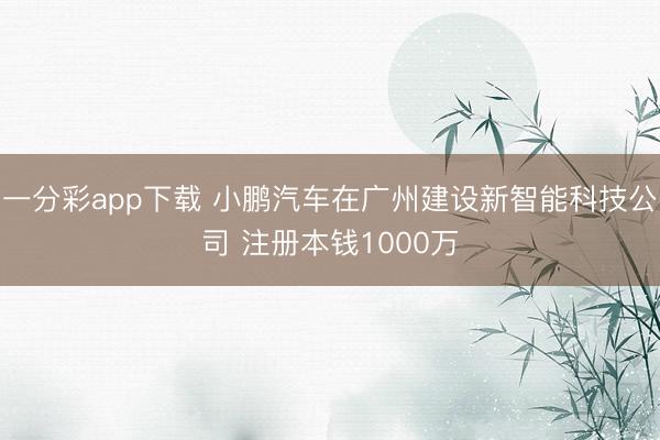 一分彩app下載 小鵬汽車在廣州建設(shè)新智能科技公司 注冊本錢1000萬