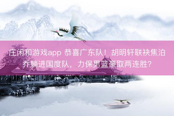 莊閑和游戲app 恭喜廣東隊!胡明軒聯袂焦泊喬躺進國度隊,力保男籃豪取兩連勝?
