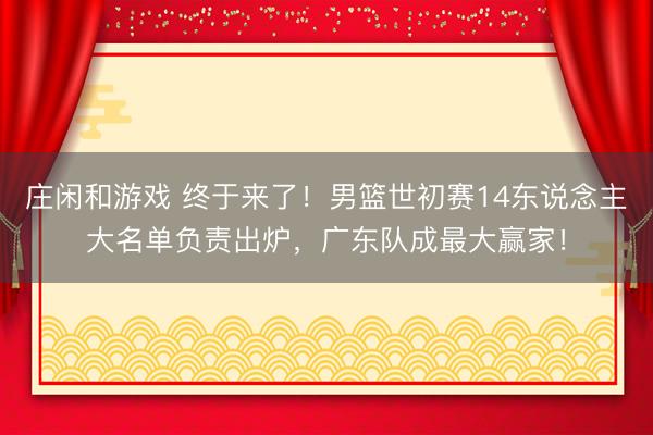 莊閑和游戲 終于來了！男籃世初賽14東說念主大名單負責出爐，廣東隊成最大贏家！