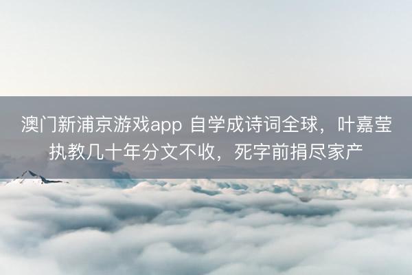 澳門新浦京游戲app 自學成詩詞全球，葉嘉瑩執(zhí)教幾十年分文不收，死字前捐盡家產