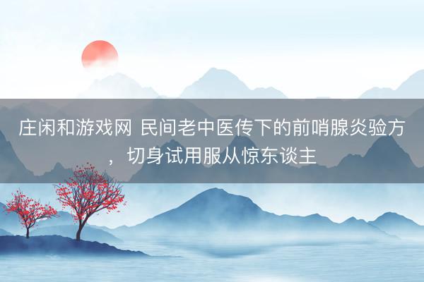 莊閑和游戲網(wǎng) 民間老中醫(yī)傳下的前哨腺炎驗方,切身試用服從驚東談主