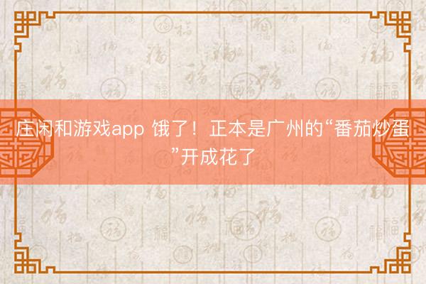 莊閑和游戲app 餓了！正本是廣州的“番茄炒蛋”開成花了