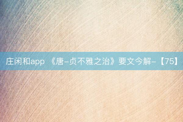 莊閑和app 《唐-貞不雅之治》要文今解-【75】