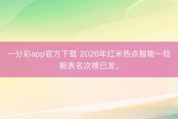 一分彩app官方下載 2026年紅米熱點智能一稔腕表名次榜已發(fā)。
