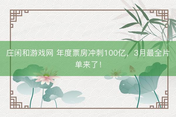 莊閑和游戲網 年度票房沖刺100億，3月最全片單來了！