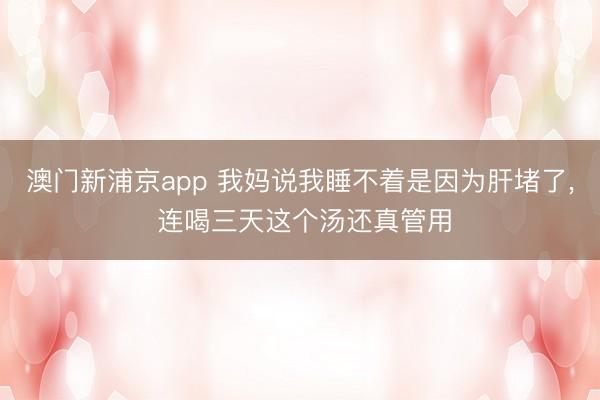 澳門(mén)新浦京app 我媽說(shuō)我睡不著是因?yàn)楦味铝? 連喝三天這個(gè)湯還真管用