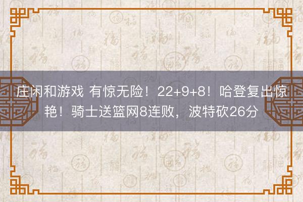 莊閑和游戲 有驚無險!22+9+8!哈登復(fù)出驚艷!騎士送籃網(wǎng)8連敗,波特砍26分
