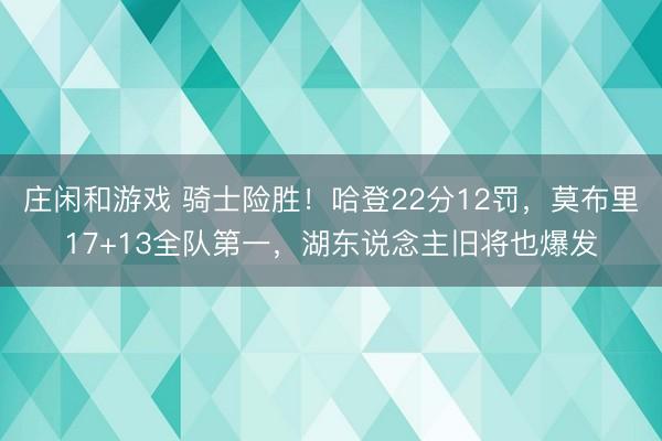 莊閑和游戲 騎士險勝！哈登22分12罰，莫布里17+13全隊第一，湖東說念主舊將也爆發