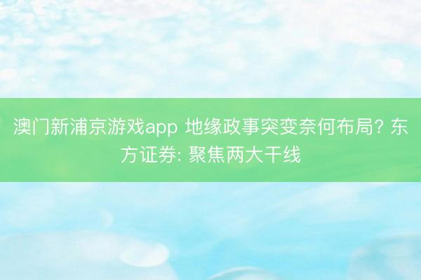 澳門新浦京游戲app 地緣政事突變奈何布局? 東方證券: 聚焦兩大干線